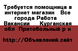 Требуется помощница в интернет-магазин - Все города Работа » Вакансии   . Курганская обл.,Притобольный р-н